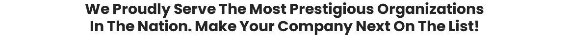 We Proudly Serve The Most Prestigious Organizations In The Nation. Make Your Company Next On The List!