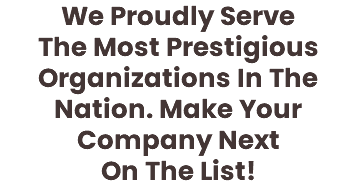 We Proudly Serve The Most Prestigious Organizations In The Nation. Make Your Company Next On The List!